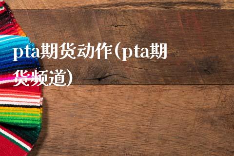 pta期货动作(pta期货频道)_https://www.zztgc.com_期货开户_第1张