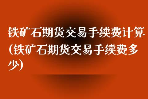 铁矿石期货交易手续费计算(铁矿石期货交易手续费多少)_https://www.zztgc.com_期货直播_第1张