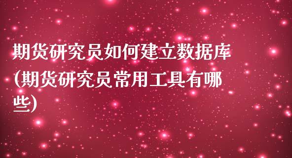 期货研究员如何建立数据库(期货研究员常用工具有哪些)_https://www.zztgc.com_期货入门_第1张