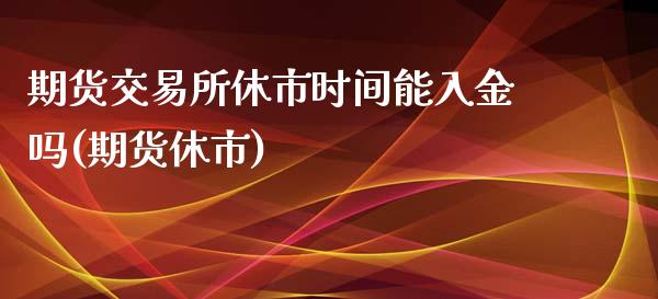 期货交易所休市时间能入金吗(期货休市)_https://www.zztgc.com_期货直播_第1张