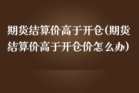 期货结算价高于开仓(期货结算价高于开仓价怎么办)_https://www.zztgc.com_原油期货_第1张