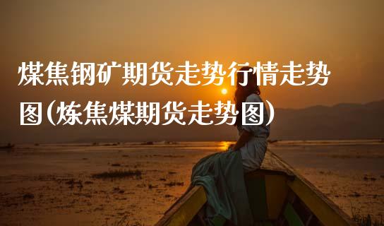 煤焦钢矿期货走势行情走势图(炼焦煤期货走势图)_https://www.zztgc.com_原油期货_第1张