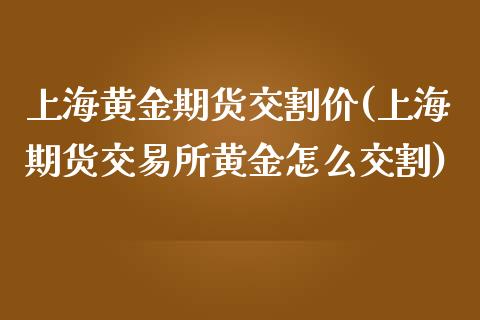 上海黄金期货交割价(上海期货交易所黄金怎么交割)_https://www.zztgc.com_黄金期货_第1张