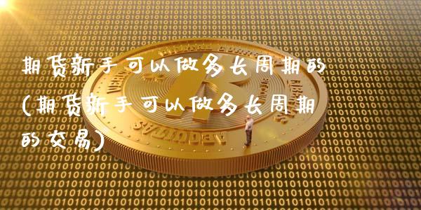 期货新手可以做多长周期的(期货新手可以做多长周期的交易)_https://www.zztgc.com_期货入门_第1张