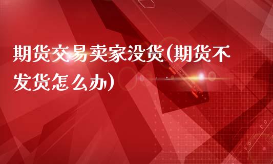 期货交易卖家没货(期货怎么办)_https://www.zztgc.com_期货入门_第1张