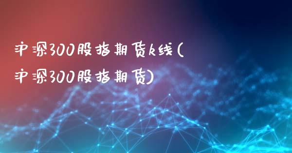 沪深300股指期货k线(沪深300股指期货)_https://www.zztgc.com_期货入门_第1张