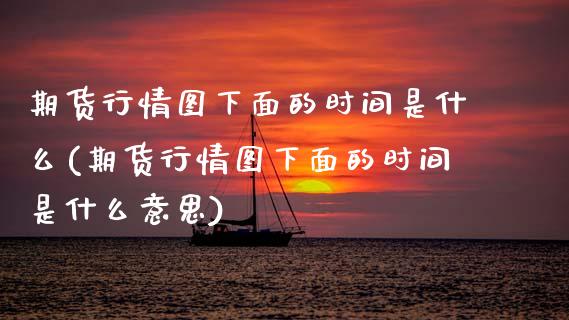 期货行情图下面的时间是什么(期货行情图下面的时间是什么意思)_https://www.zztgc.com_期货直播_第1张