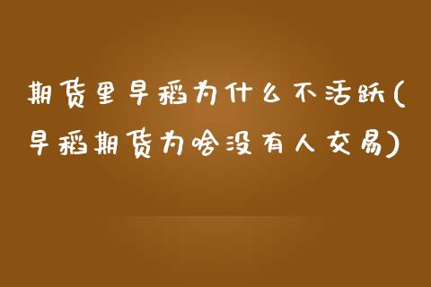 期货里早稻为什么不活跃(早稻期货为啥没有人交易)_https://www.zztgc.com_原油期货_第1张