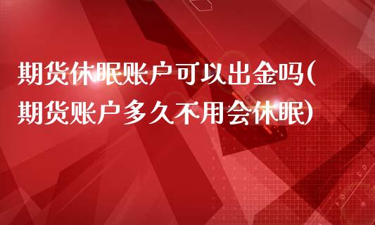 期货休眠账户可以出金吗(期货账户多久不用会休眠)_https://www.zztgc.com_黄金期货_第1张