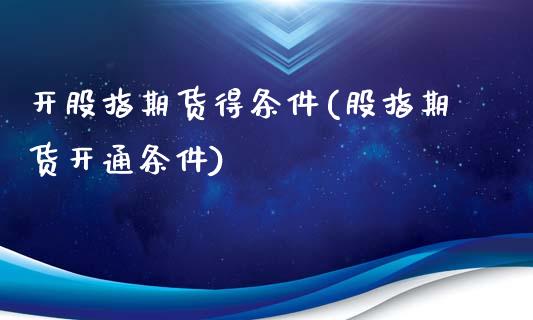开股指期货得条件(股指期货开通条件)_https://www.zztgc.com_原油期货_第1张