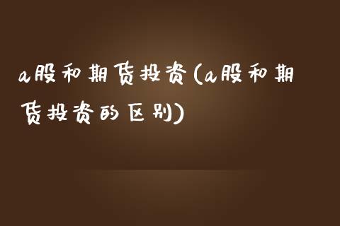 a股和期货投资(a股和期货投资的区别)_https://www.zztgc.com_期货入门_第1张