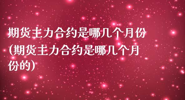 期货主力合约是哪几个月份(期货主力合约是哪几个月份的)_https://www.zztgc.com_期货直播_第1张