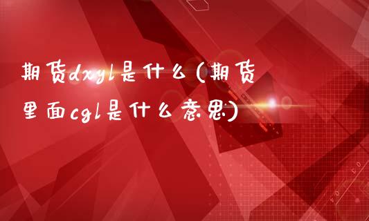 期货dxyl是什么(期货里面cgl是什么意思)_https://www.zztgc.com_黄金期货_第1张