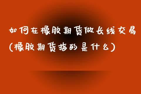 如何在橡胶期货做长线交易(橡胶期货指的是什么)_https://www.zztgc.com_原油期货_第1张