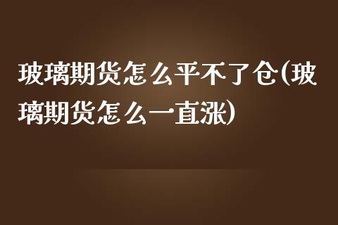 玻璃期货怎么平不了仓(玻璃期货怎么一直涨)_https://www.zztgc.com_期货行情_第1张