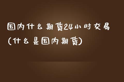 国内什么期货24小时交易(什么是国内期货)_https://www.zztgc.com_黄金期货_第1张