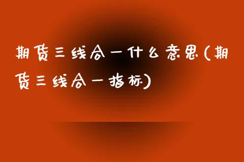 期货三线合一什么意思(期货三线合一指标)_https://www.zztgc.com_期货行情_第1张