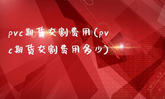 pvc期货交割费用(pvc期货交割费用多少)_https://www.zztgc.com_黄金期货_第1张