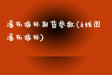 瀑布指标期货参数(k线图瀑布指标)_https://www.zztgc.com_原油期货_第1张