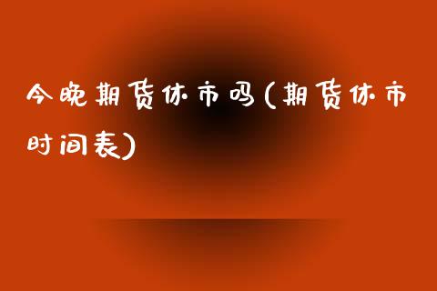 今晚期货休市吗(期货休市时间表)_https://www.zztgc.com_期货行情_第1张