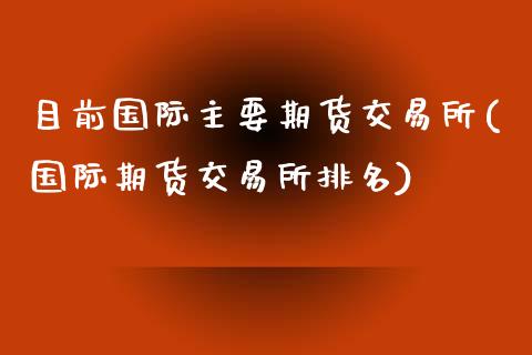 目前国际主要期货交易所(国际期货交易所排名)_https://www.zztgc.com_期货行情_第1张