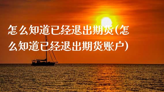 怎么知道已经退出期货(怎么知道已经退出期货账户)_https://www.zztgc.com_原油期货_第1张