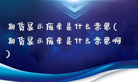期货显示废单是什么意思(期货显示废单是什么意思啊)_https://www.zztgc.com_期货直播_第1张