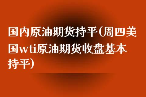 国内原油期货持平(周四美国wti原油期货收盘基本持平)_https://www.zztgc.com_原油期货_第1张
