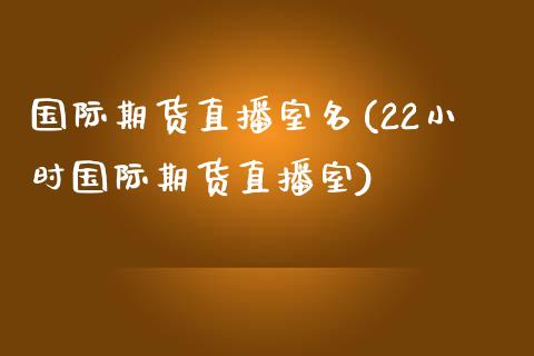 国际期货直播室名(22小时国际期货直播室)_https://www.zztgc.com_期货直播_第1张