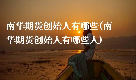 南华期货创始人有哪些(南华期货创始人有哪些人)_https://www.zztgc.com_期货行情_第1张