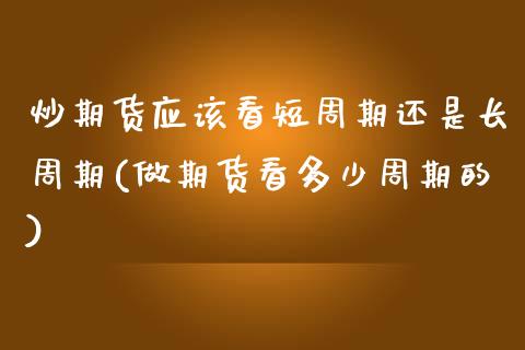 炒期货应该看短周期还是长周期(做期货看多少周期的)_https://www.zztgc.com_黄金期货_第1张