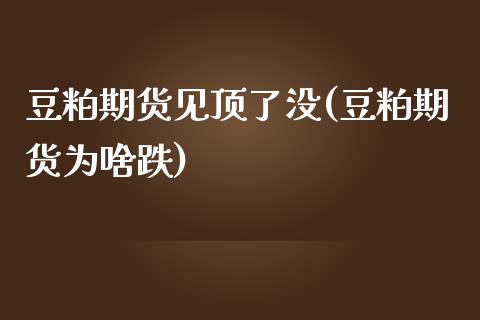 豆粕期货见顶了没(豆粕期货为啥跌)_https://www.zztgc.com_期货直播_第1张