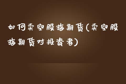 如何卖空股指期货(卖空股指期货对投资者)_https://www.zztgc.com_原油期货_第1张