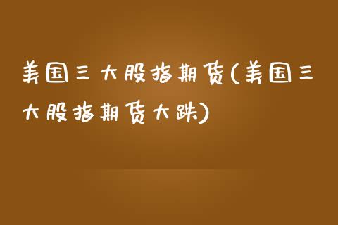 美国三大股指期货(美国三大股指期货大跌)_https://www.zztgc.com_期货入门_第1张
