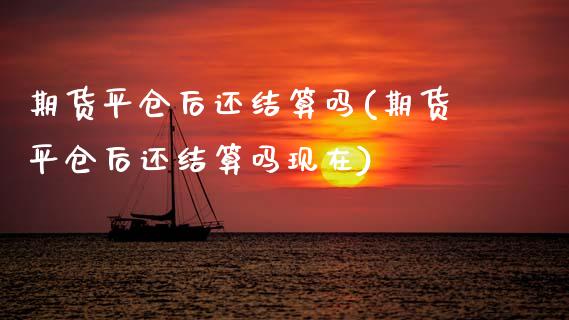 期货平仓后还结算吗(期货平仓后还结算吗现在)_https://www.zztgc.com_期货直播_第1张