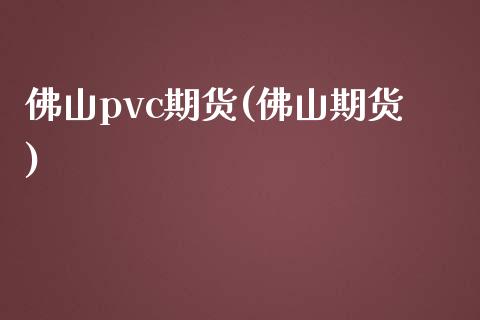 佛山pvc期货(佛山期货)_https://www.zztgc.com_期货开户_第1张