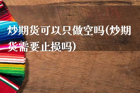 炒期货可以只做空吗(炒期货需要止损吗)_https://www.zztgc.com_黄金期货_第1张