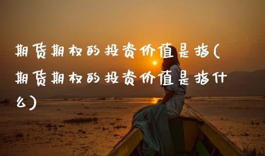 期货期权的投资价值是指(期货期权的投资价值是指什么)_https://www.zztgc.com_期货直播_第1张