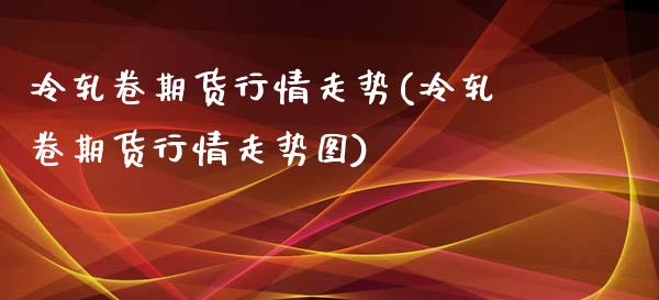 冷轧卷期货行情走势(冷轧卷期货行情走势图)_https://www.zztgc.com_期货行情_第1张
