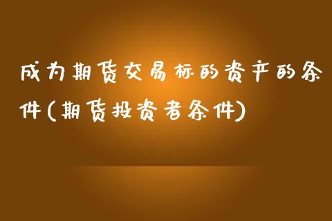 成为期货交易标的资产的条件(期货投资者条件)_https://www.zztgc.com_期货行情_第1张