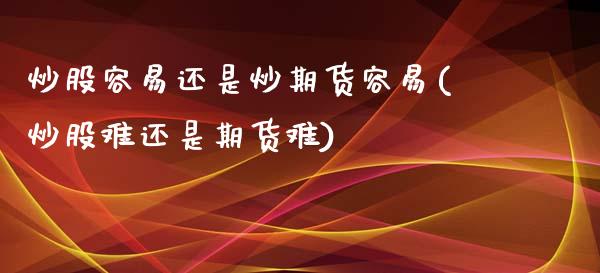 炒股容易还是炒期货容易(炒股难还是期货难)_https://www.zztgc.com_原油期货_第1张