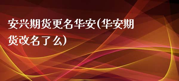 安兴期货更名华安(华安期货改名了么)_https://www.zztgc.com_期货入门_第1张