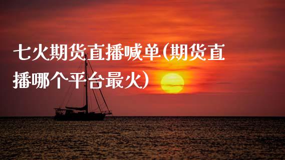 七火期货直播喊单(期货直播哪个平台最火)_https://www.zztgc.com_原油期货_第1张