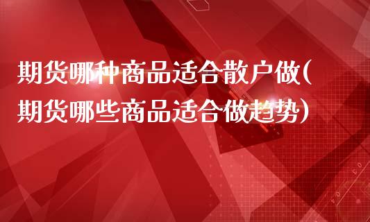 期货哪种商品适合散户做(期货哪些商品适合做趋势)_https://www.zztgc.com_期货直播_第1张