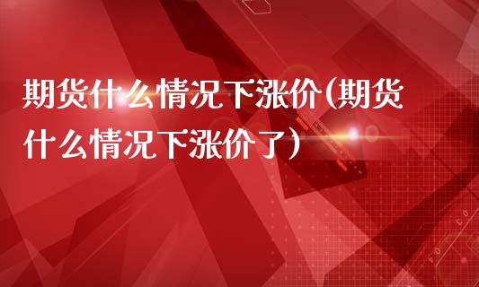 期货什么情况下涨价(期货什么情况下涨价了)_https://www.zztgc.com_原油期货_第1张