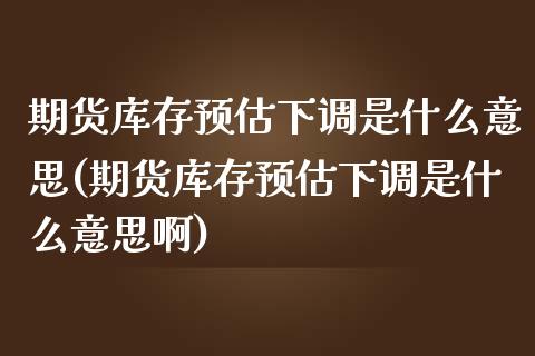 期货库存预估下调是什么意思(期货库存预估下调是什么意思啊)_https://www.zztgc.com_原油期货_第1张
