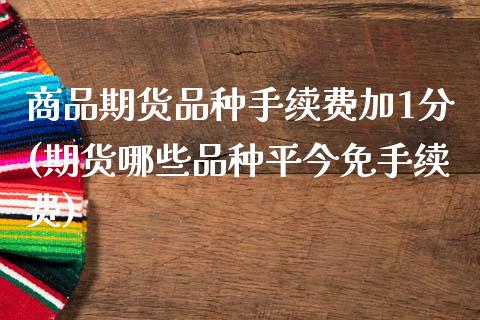 商品期货品种手续费加1分(期货哪些品种平今免手续费)_https://www.zztgc.com_原油期货_第1张