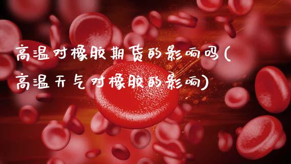 高温对橡胶期货的影响吗(高温天气对橡胶的影响)_https://www.zztgc.com_期货行情_第1张