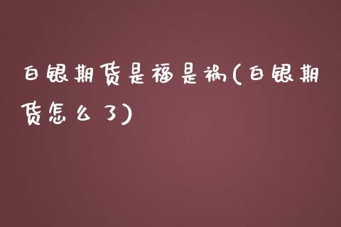 白银期货是福是祸(白银期货怎么了)_https://www.zztgc.com_期货行情_第1张