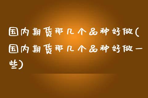 国内期货那几个品种好做(国内期货那几个品种好做一些)_https://www.zztgc.com_期货开户_第1张